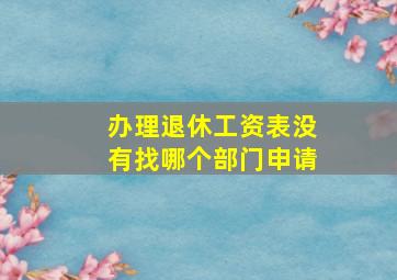 办理退休工资表没有找哪个部门申请