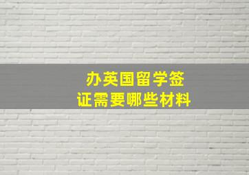 办英国留学签证需要哪些材料