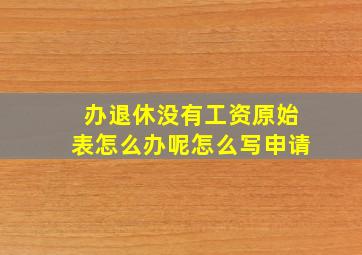 办退休没有工资原始表怎么办呢怎么写申请