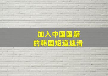 加入中国国籍的韩国短道速滑