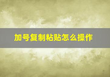 加号复制粘贴怎么操作