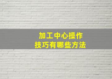 加工中心操作技巧有哪些方法