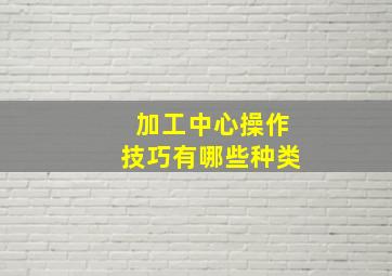 加工中心操作技巧有哪些种类