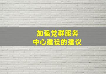 加强党群服务中心建设的建议