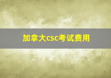 加拿大csc考试费用