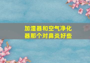 加湿器和空气净化器那个对鼻炎好些