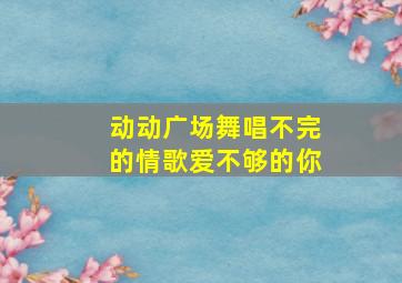 动动广场舞唱不完的情歌爱不够的你