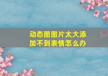 动态图图片太大添加不到表情怎么办