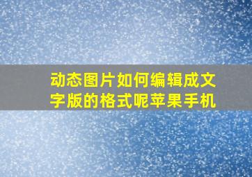 动态图片如何编辑成文字版的格式呢苹果手机