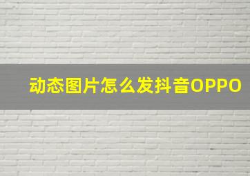 动态图片怎么发抖音OPPO