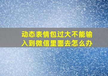 动态表情包过大不能输入到微信里面去怎么办