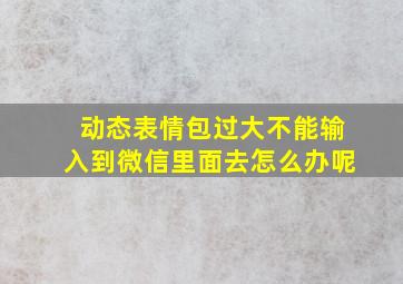 动态表情包过大不能输入到微信里面去怎么办呢