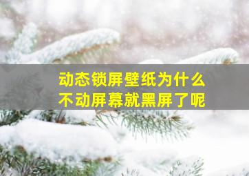 动态锁屏壁纸为什么不动屏幕就黑屏了呢