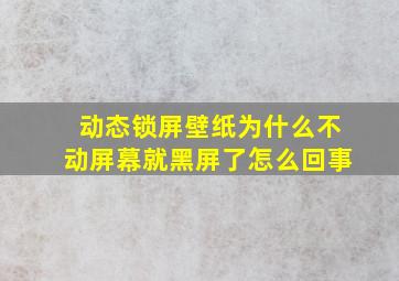 动态锁屏壁纸为什么不动屏幕就黑屏了怎么回事