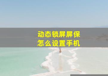 动态锁屏屏保怎么设置手机