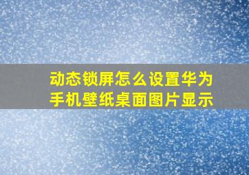 动态锁屏怎么设置华为手机壁纸桌面图片显示