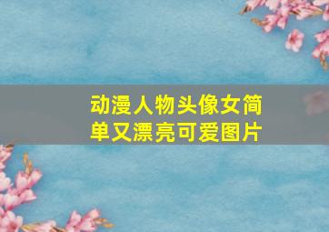 动漫人物头像女简单又漂亮可爱图片