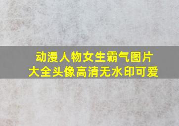 动漫人物女生霸气图片大全头像高清无水印可爱