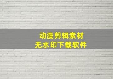 动漫剪辑素材无水印下载软件