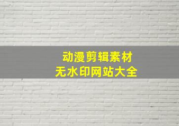 动漫剪辑素材无水印网站大全