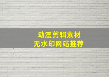 动漫剪辑素材无水印网站推荐