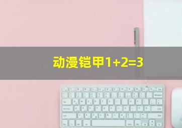 动漫铠甲1+2=3