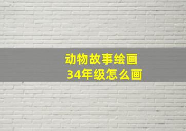 动物故事绘画34年级怎么画