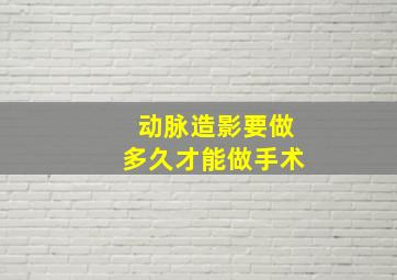 动脉造影要做多久才能做手术