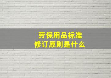 劳保用品标准修订原则是什么