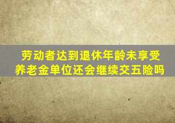 劳动者达到退休年龄未享受养老金单位还会继续交五险吗