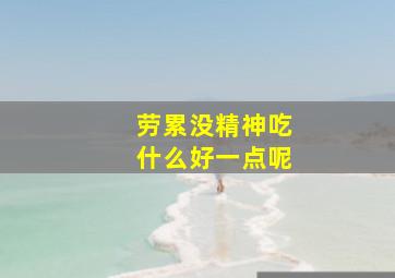 劳累没精神吃什么好一点呢