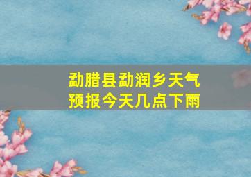 勐腊县勐润乡天气预报今天几点下雨