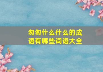 匆匆什么什么的成语有哪些词语大全