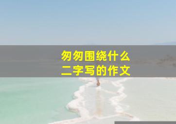 匆匆围绕什么二字写的作文