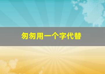 匆匆用一个字代替