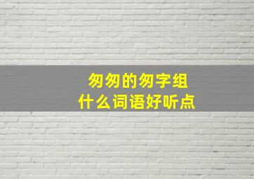 匆匆的匆字组什么词语好听点