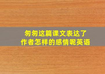 匆匆这篇课文表达了作者怎样的感情呢英语