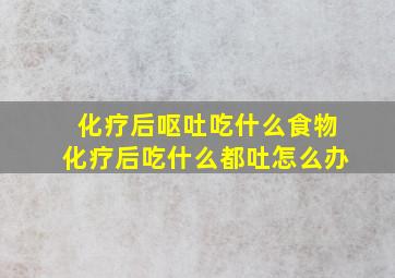 化疗后呕吐吃什么食物化疗后吃什么都吐怎么办