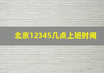 北京12345几点上班时间