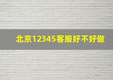 北京12345客服好不好做