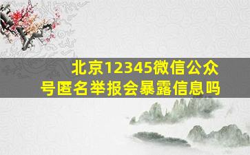 北京12345微信公众号匿名举报会暴露信息吗