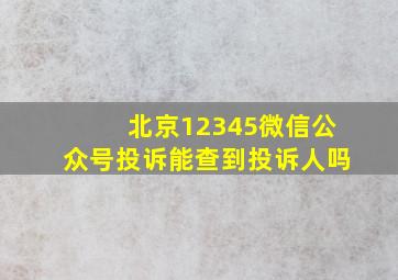 北京12345微信公众号投诉能查到投诉人吗