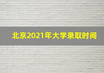 北京2021年大学录取时间