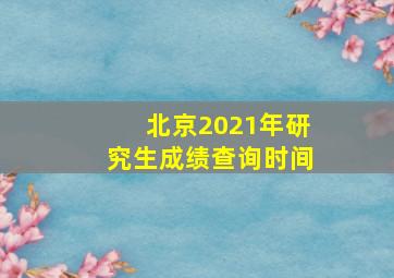 北京2021年研究生成绩查询时间