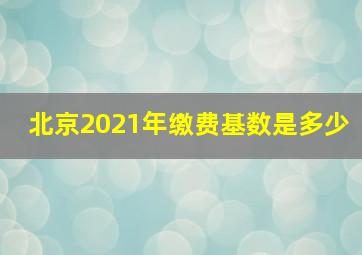 北京2021年缴费基数是多少