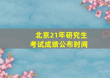 北京21年研究生考试成绩公布时间