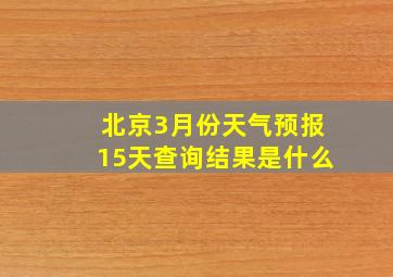 北京3月份天气预报15天查询结果是什么