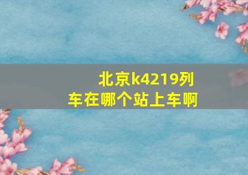 北京k4219列车在哪个站上车啊