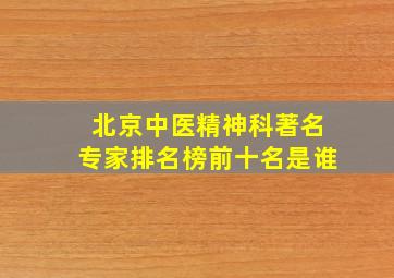 北京中医精神科著名专家排名榜前十名是谁