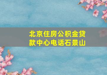 北京住房公积金贷款中心电话石景山